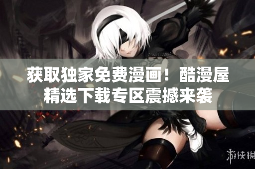 獲取獨家免費漫畫！酷漫屋精選下載專區(qū)震撼來襲