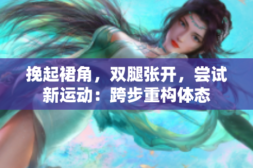 挽起裙角，雙腿張開，嘗試新運動：跨步重構(gòu)體態(tài)