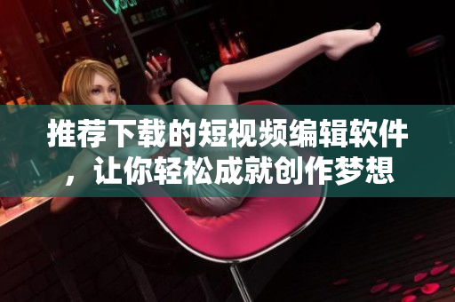 推薦下載的短視頻編輯軟件，讓你輕松成就創(chuàng)作夢想