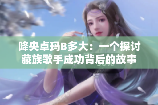 降央卓瑪B多大：一個探討藏族歌手成功背后的故事