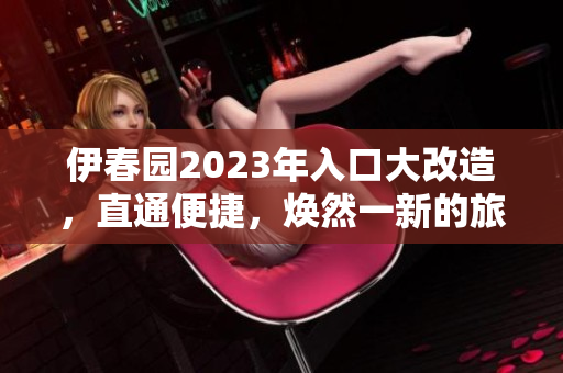 伊春園2023年入口大改造，直通便捷，煥然一新的旅游體驗