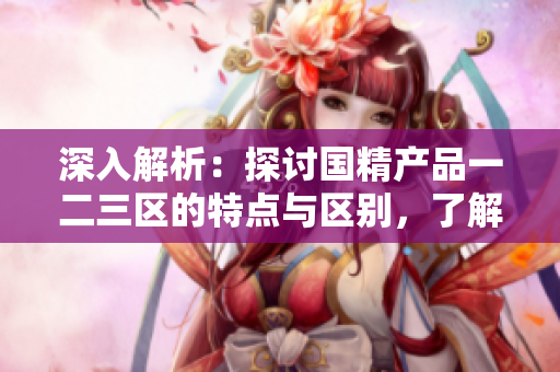 深入解析：探討國精產(chǎn)品一二三區(qū)的特點與區(qū)別，了解各自的優(yōu)勢與應(yīng)用場景
