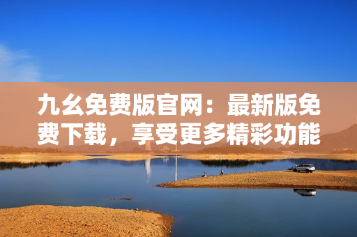 九幺免費版官網(wǎng)：最新版免費下載，享受更多精彩功能