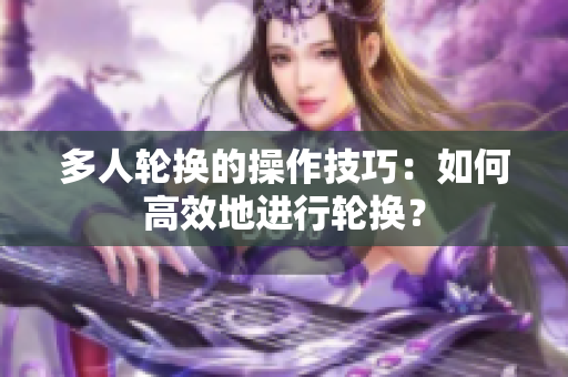 多人輪換的操作技巧：如何高效地進(jìn)行輪換？