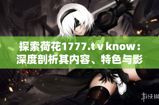 探索荷花1777.tⅴknow：深度剖析其內(nèi)容、特色與影響