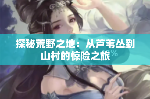 探秘荒野之地：從蘆葦叢到山村的驚險之旅