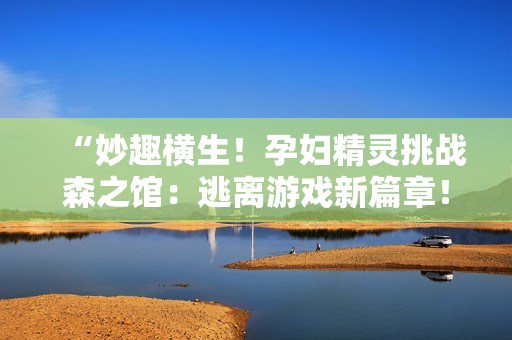 “妙趣橫生！孕婦精靈挑戰(zhàn)森之館：逃離游戲新篇章！”