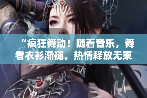 “瘋狂舞動！隨著音樂，舞者衣衫漸褪，熱情釋放無束！”