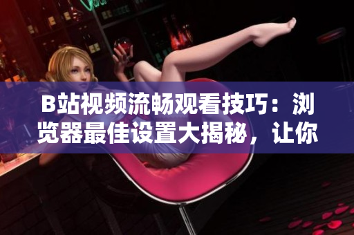 B站視頻流暢觀看技巧：瀏覽器最佳設(shè)置大揭秘，讓你盡情暢享優(yōu)質(zhì)視頻