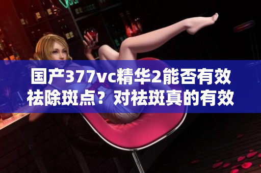 國產(chǎn)377vc精華2能否有效祛除斑點？對祛斑真的有效嗎？