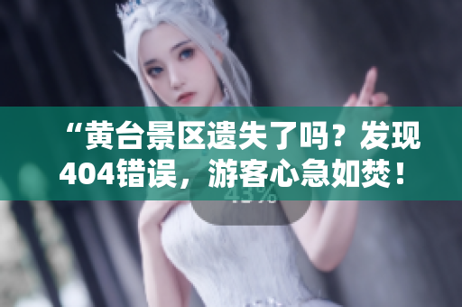 “黃臺景區(qū)遺失了嗎？發(fā)現(xiàn)404錯誤，游客心急如焚！”