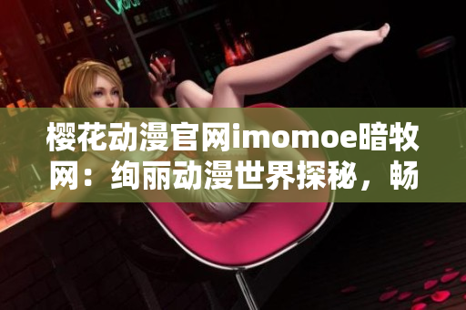櫻花動(dòng)漫官網(wǎng)imomoe暗牧網(wǎng)：絢麗動(dòng)漫世界探秘，暢游夢(mèng)幻之境