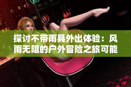 探討不帶雨具外出體驗：風(fēng)雨無阻的戶外冒險之旅可能會帶來何種意外狀況？