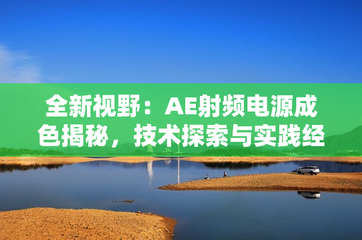 全新視野：AE射頻電源成色揭秘，技術(shù)探索與實踐經(jīng)驗分享