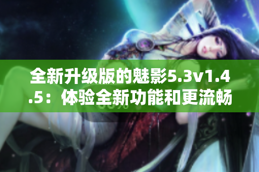 全新升級版的魅影5.3v1.4.5：體驗全新功能和更流暢的性能