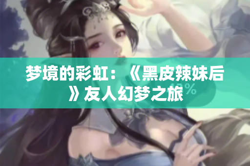 夢境的彩虹：《黑皮辣妹后》友人幻夢之旅