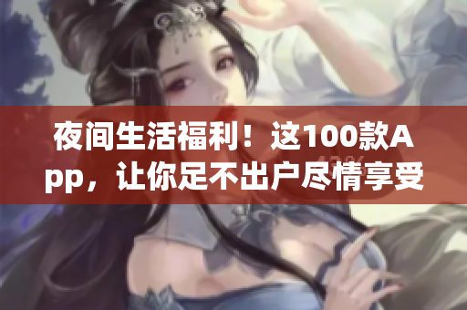 夜間生活福利！這100款A(yù)pp，讓你足不出戶盡情享受夜晚的樂趣