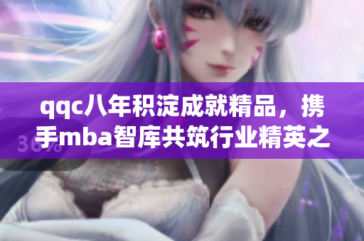 qqc八年積淀成就精品，攜手mba智庫(kù)共筑行業(yè)精英之路