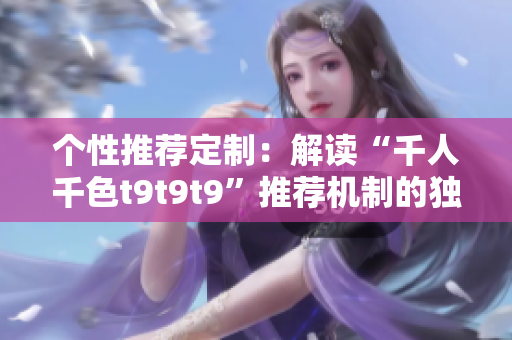 個性推薦定制：解讀“千人千色t9t9t9”推薦機制的獨特之處