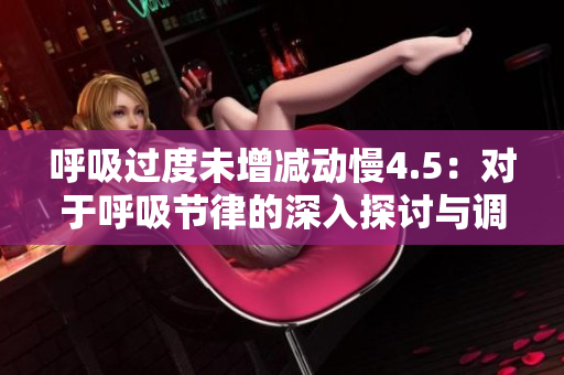 呼吸過度未增減動慢4.5：對于呼吸節(jié)律的深入探討與調整方法