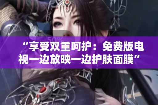“享受雙重呵護：免費版電視一邊放映一邊護膚面膜”