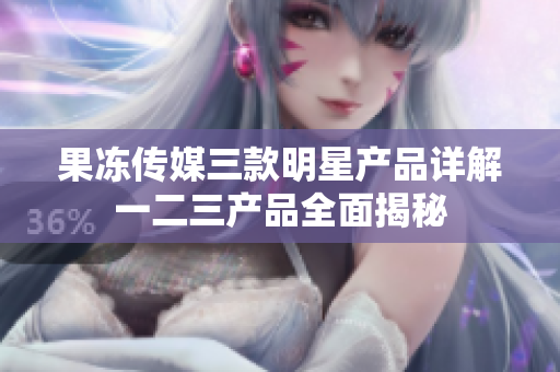 果凍傳媒三款明星產(chǎn)品詳解一二三產(chǎn)品全面揭秘