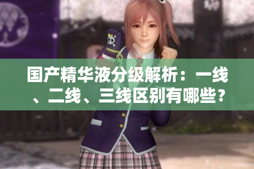 國(guó)產(chǎn)精華液分級(jí)解析：一線、二線、三線區(qū)別有哪些？