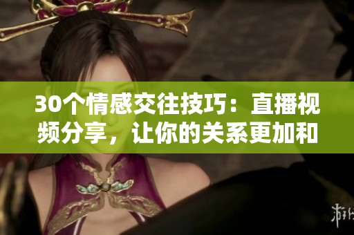 30個(gè)情感交往技巧：直播視頻分享，讓你的關(guān)系更加和諧！