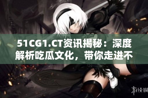 51CG1.CT資訊揭秘：深度解析吃瓜文化，帶你走進(jìn)不一樣的世界