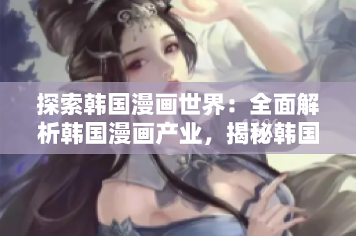 探索韓國(guó)漫畫(huà)世界：全面解析韓國(guó)漫畫(huà)產(chǎn)業(yè)，揭秘韓國(guó)漫畫(huà)臺(tái)的魅力