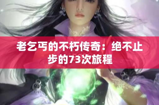 老乞丐的不朽傳奇：絕不止步的73次旅程
