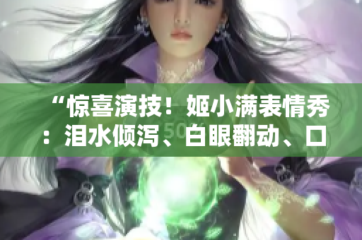 “驚喜演技！姬小滿表情秀：淚水傾瀉、白眼翻動(dòng)、口水飛濺！”