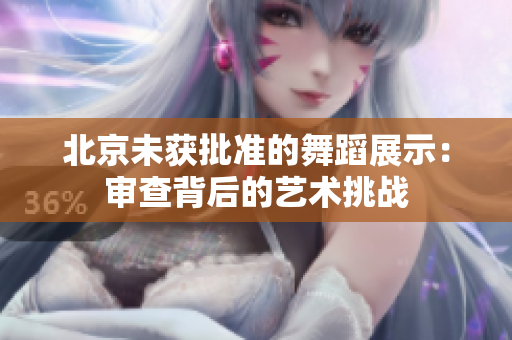 北京未獲批準(zhǔn)的舞蹈展示：審查背后的藝術(shù)挑戰(zhàn)