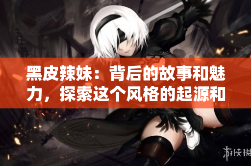 黑皮辣妹：背后的故事和魅力，探索這個(gè)風(fēng)格的起源和流行文化影響
