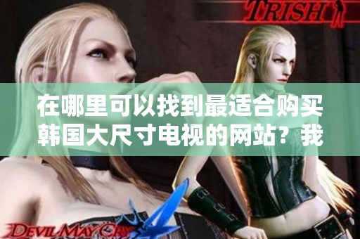 在哪里可以找到最適合購(gòu)買(mǎi)韓國(guó)大尺寸電視的網(wǎng)站？我們推薦這些值得關(guān)注的網(wǎng)站