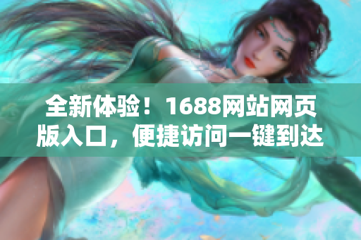 全新體驗(yàn)！1688網(wǎng)站網(wǎng)頁(yè)版入口，便捷訪問一鍵到達(dá)