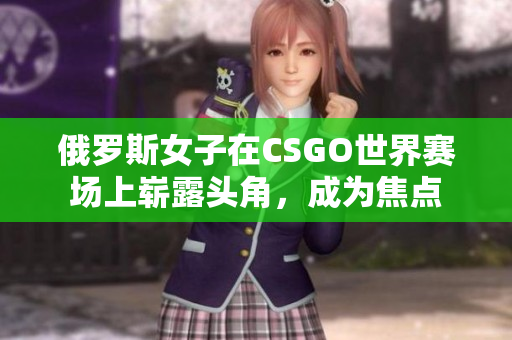 俄羅斯女子在CSGO世界賽場上嶄露頭角，成為焦點(diǎn)
