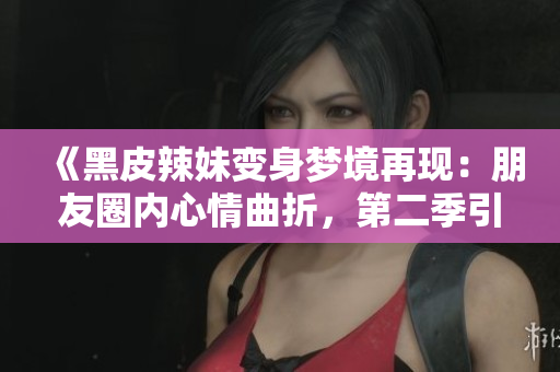 《黑皮辣妹變身夢境再現：朋友圈內心情曲折，第二季引人深思》