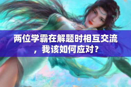 兩位學(xué)霸在解題時相互交流，我該如何應(yīng)對？