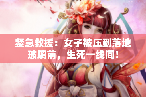 緊急救援：女子被壓到落地玻璃前，生死一線間！