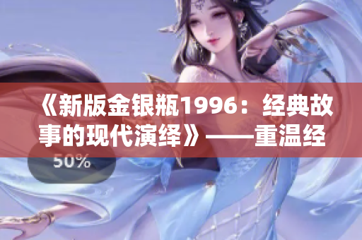《新版金銀瓶1996：經(jīng)典故事的現(xiàn)代演繹》——重溫經(jīng)典，感受現(xiàn)代魅力
