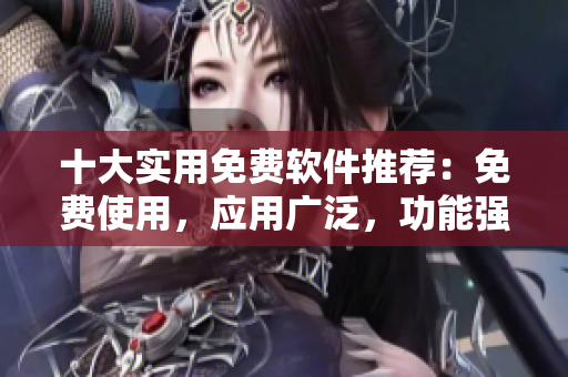十大實(shí)用免費(fèi)軟件推薦：免費(fèi)使用，應(yīng)用廣泛，功能強(qiáng)大