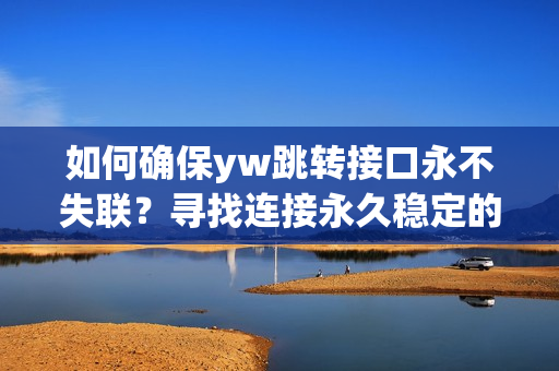 如何確保yw跳轉(zhuǎn)接口永不失聯(lián)？尋找連接永久穩(wěn)定的解決方案