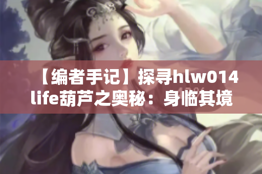 【編者手記】探尋hlw014life葫蘆之奧秘：身臨其境的探索與發(fā)現(xiàn)