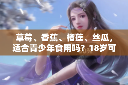 草莓、香蕉、榴蓮、絲瓜，適合青少年食用嗎？18歲可享用嗎？