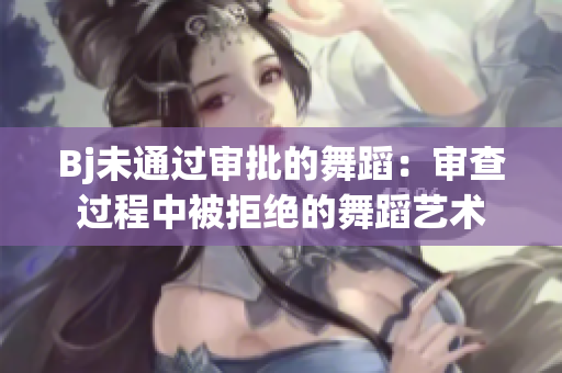 Bj未通過(guò)審批的舞蹈：審查過(guò)程中被拒絕的舞蹈藝術(shù)