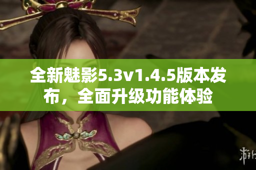 全新魅影5.3v1.4.5版本發(fā)布，全面升級(jí)功能體驗(yàn)