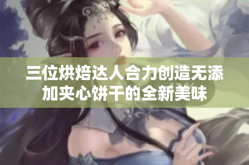 三位烘焙達(dá)人合力創(chuàng)造無(wú)添加夾心餅干的全新美味