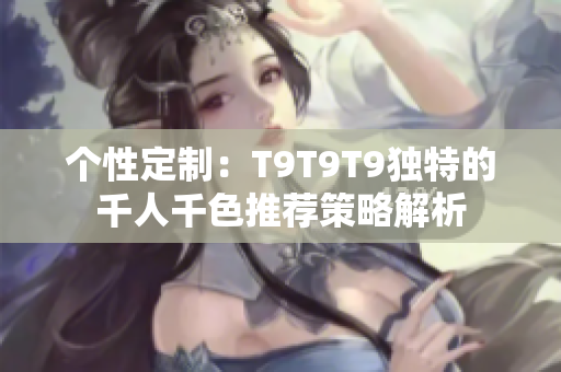 個(gè)性定制：T9T9T9獨(dú)特的千人千色推薦策略解析