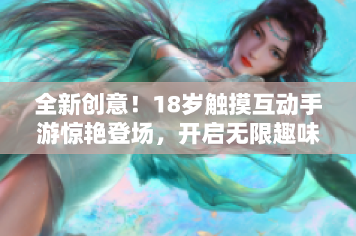 全新創(chuàng)意！18歲觸摸互動(dòng)手游驚艷登場，開啟無限趣味體驗(yàn)！